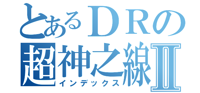 とあるＤＲの超神之線Ⅱ（インデックス）