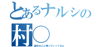 とあるナルシの村◯（自分のこと神っていってるｗ）