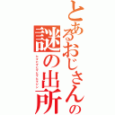 とあるおじさんの謎の出所（ヒマヒマヒマヒマヒマジン）