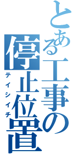 とある工事の停止位置（テイシイチ）