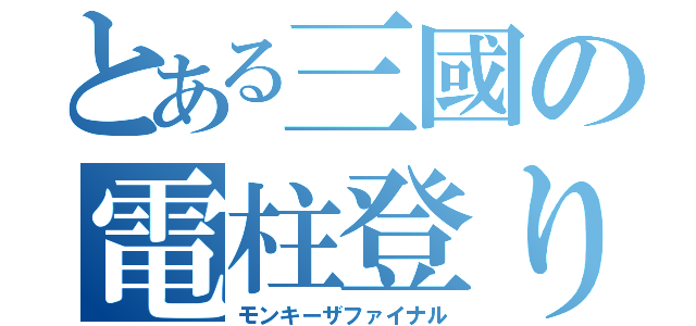 とある三國の電柱登り（モンキーザファイナル）