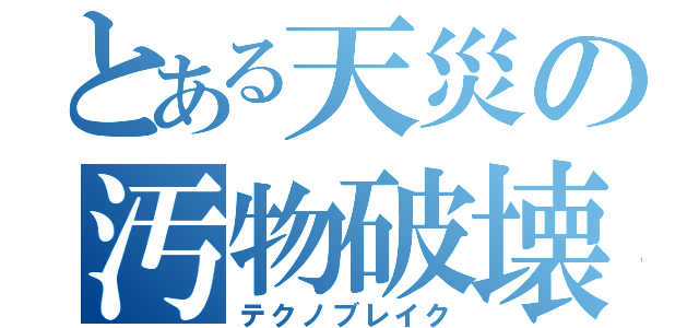 とある天災の汚物破壊（テクノブレイク）