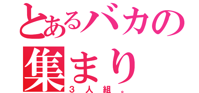 とあるバカの集まり（３人組。）