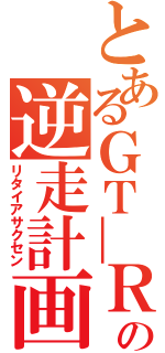 とあるＧＴ￣Ｒの逆走計画（リタイアサクセン）