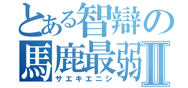 とある智辯の馬鹿最弱Ⅱ（サエキエニシ）