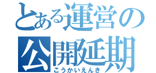 とある運営の公開延期（こうかいえんき）