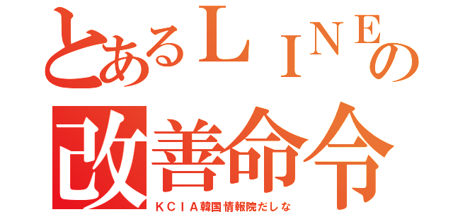 とあるＬＩＮＥの改善命令（ＫＣＩＡ韓国情報院だしな）