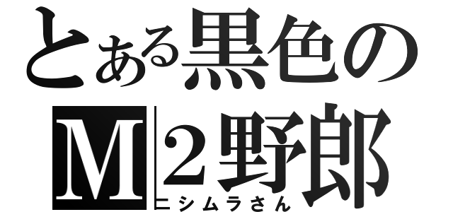 とある黒色のＭ２野郎（ニシムラさん）