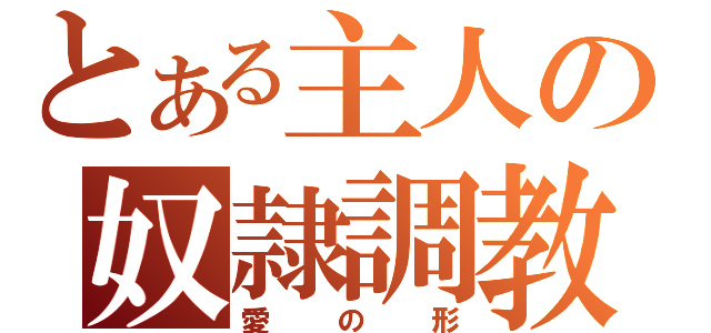 とある主人の奴隷調教（愛の形）