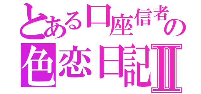 とある口座信者の色恋日記Ⅱ（）