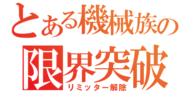 とある機械族の限界突破（リミッター解除）