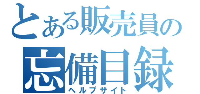 とある販売員の忘備目録（ヘルプサイト）