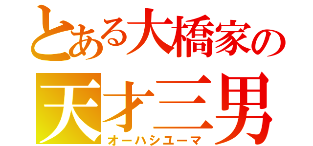 とある大橋家の天才三男（オーハシユーマ）