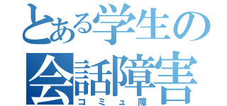 とある学生の会話障害（コミュ障）