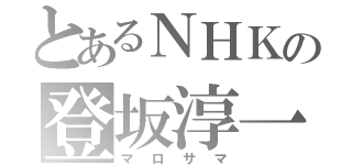 とあるＮＨＫの登坂淳一（マロサマ）