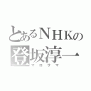 とあるＮＨＫの登坂淳一（マロサマ）