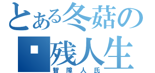 とある冬菇の脑残人生（智障人氏）