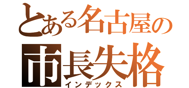 とある名古屋の市長失格（インデックス）