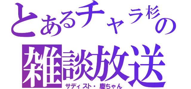 とあるチャラ杉の雑談放送（サディスト・慶ちゃん）