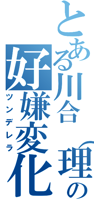 とある川合（理）の好嫌変化（ツンデレラ）