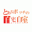 とあるボッチの自宅自室（ユートピア）