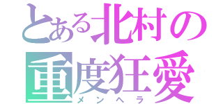 とある北村の重度狂愛（メンヘラ）