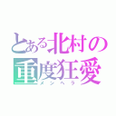 とある北村の重度狂愛（メンヘラ）