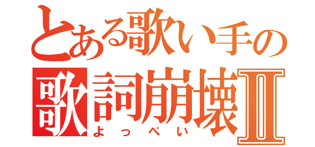 とある歌い手の歌詞崩壊Ⅱ（よっぺい）