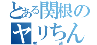 とある関根のヤリちん（村越）