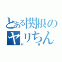 とある関根のヤリちん（村越）