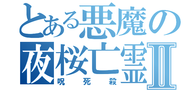 とある悪魔の夜桜亡霊Ⅱ（呪　死　殺）