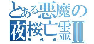 とある悪魔の夜桜亡霊Ⅱ（呪　死　殺）