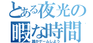 とある夜光の暇な時間（誰かゲームしよう）