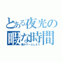 とある夜光の暇な時間（誰かゲームしよう）