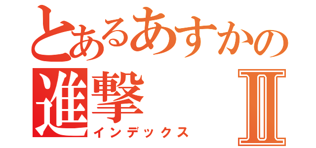 とあるあすかの進撃Ⅱ（インデックス）