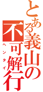 とある義山の不可解行動（ヘンタイ）