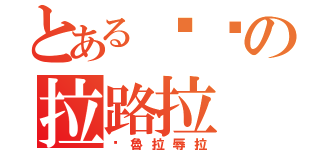 とある啦嚕の拉路拉（啦魯拉辱拉）