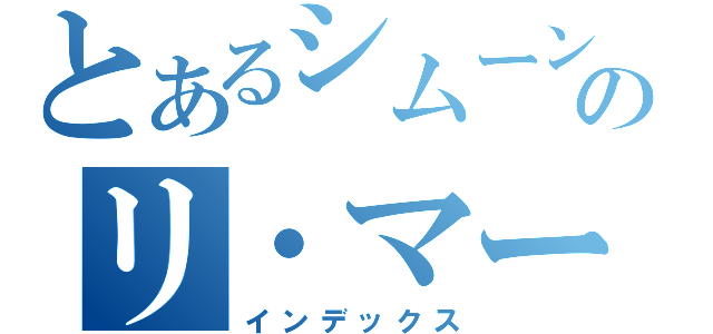 とあるシムーン・シヴュラのリ・マージョンリスト（インデックス）