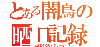 とある闇鳥の晒日記録（ときどきやりすぎじゃね）