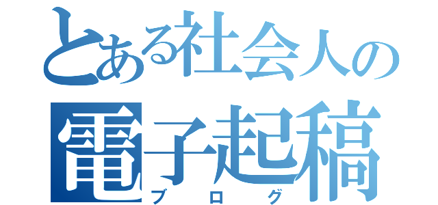 とある社会人の電子起稿（ブログ）