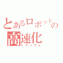 とあるロボットの高速化（トランザム）