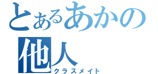 とあるあかの他人（クラスメイト）