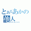 とあるあかの他人（クラスメイト）