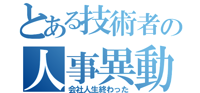 とある技術者の人事異動（会社人生終わった）