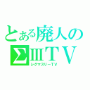 とある廃人のΣⅢＴＶ（シグマスリーＴＶ）