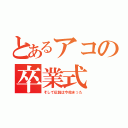 とあるアコの卒業式（そして伝説は今始まった）