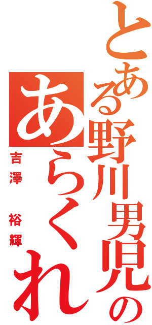 とある野川男児のあらくれ者（吉澤 裕輝）