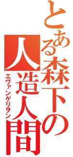 とある森下の人造人間（エヴァンゲリヲン）