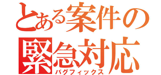 とある案件の緊急対応（バグフィックス）