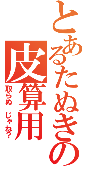 とあるたぬきの皮算用（取らぬ じゃね？）